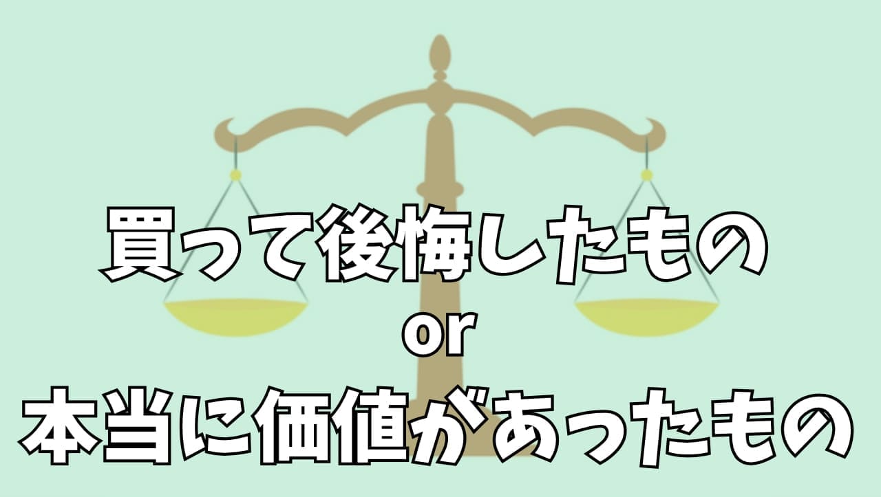 買って後悔したもの＆本当に価値があったもの