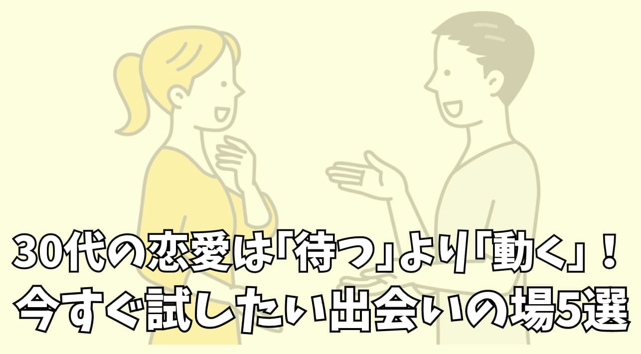 30代の恋愛は「待つ」より「動く」！今すぐ試したい出会いの場5選